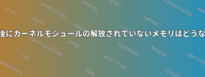 アンロード後にカーネルモジュールの解放されていないメモリはどうなりますか？