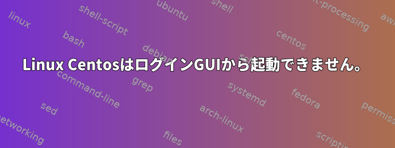 Linux CentosはログインGUIから起動できません。