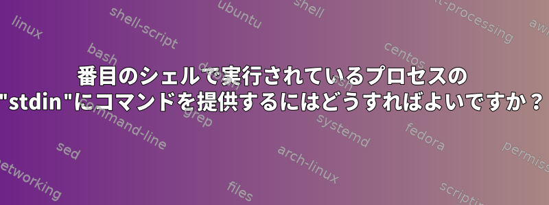 2番目のシェルで実行されているプロセスの "stdin"にコマンドを提供するにはどうすればよいですか？