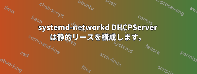 systemd-networkd DHCPServer は静的リースを構成します。