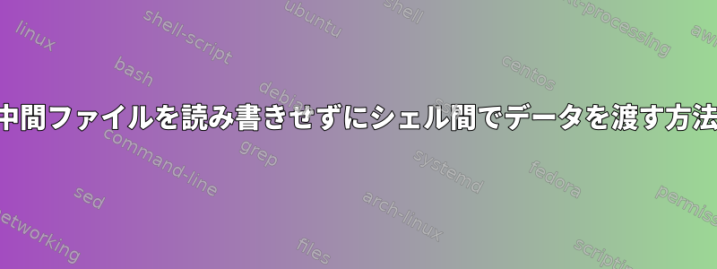 中間ファイルを読み書きせずにシェル間でデータを渡す方法