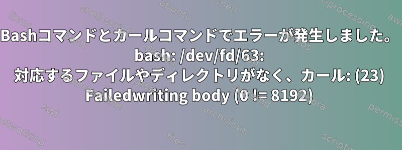 Bashコマンドとカールコマンドでエラーが発生しました。 bash: /dev/fd/63: 対応するファイルやディレクトリがなく、カール: (23) Failedwriting body (0 != 8192)