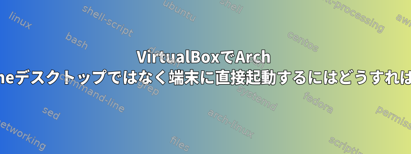 VirtualBoxでArch LinuxをGnomeデスクトップではなく端末に直接起動するにはどうすればよいですか？