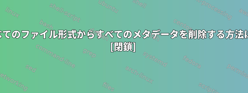 すべてのファイル形式からすべてのメタデータを削除する方法は？ [閉鎖]