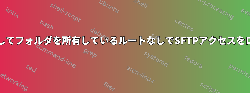 chrootを使用してフォルダを所有しているルートなしでSFTPアクセスをロックします。