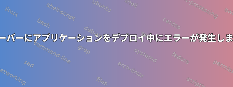 テストサーバーにアプリケーションをデプロイ中にエラーが発生しましたか？