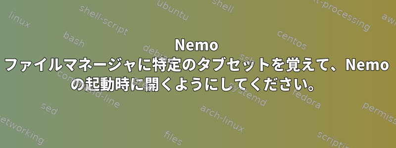 Nemo ファイルマネージャに特定のタブセットを覚えて、Nemo の起動時に開くようにしてください。