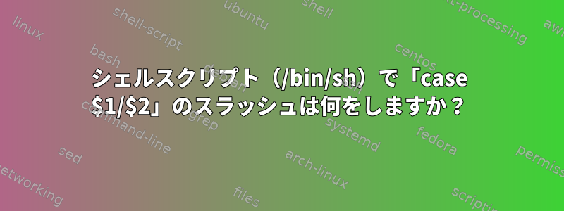 シェルスクリプト（/bin/sh）で「case $1/$2」のスラッシュは何をしますか？