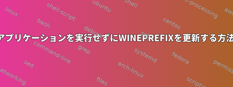 アプリケーションを実行せずにWINEPREFIXを更新する方法