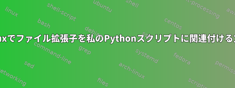 Linuxでファイル拡張子を私のPythonスクリプトに関連付ける方法