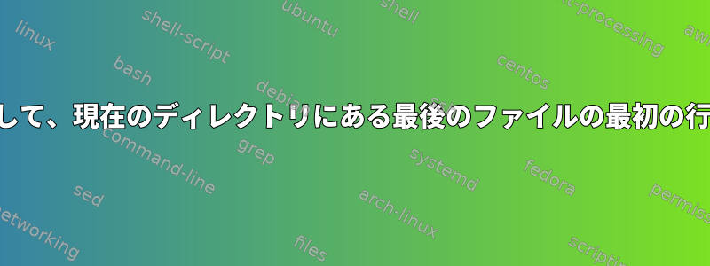 パターンを使用して、現在のディレクトリにある最後のファイルの最初の行を印刷します。