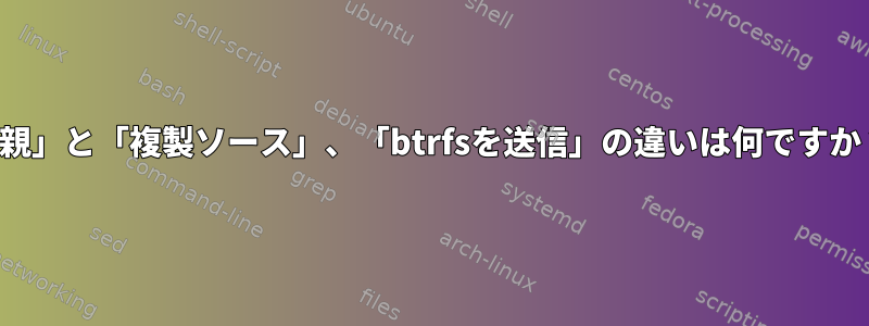 「親」と「複製ソース」、「btrfsを送信」の違いは何ですか？