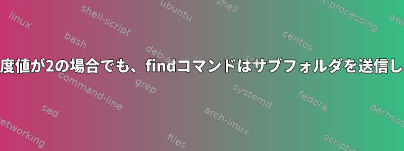 max深度値が2の場合でも、findコマンドはサブフォルダを送信します。