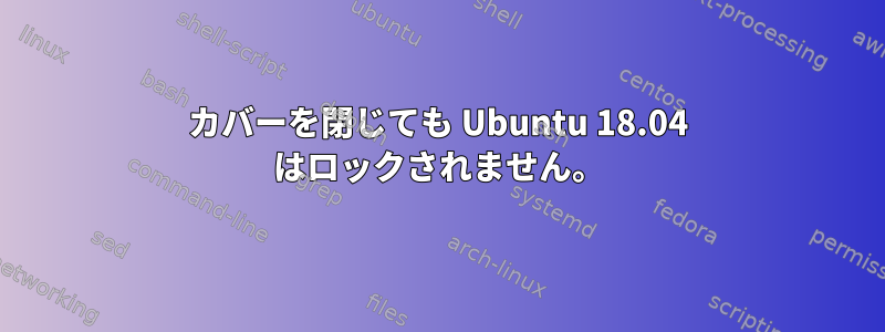 カバーを閉じても Ubuntu 18.04 はロックされません。