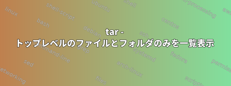 tar - トップレベルのファイルとフォルダのみを一覧表示