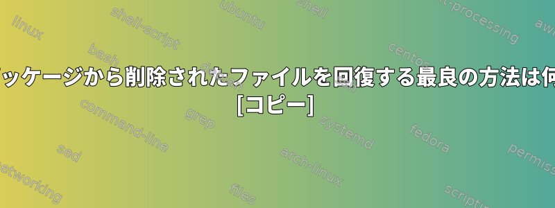 Debianパッケージから削除されたファイルを回復する最良の方法は何ですか？ [コピー]