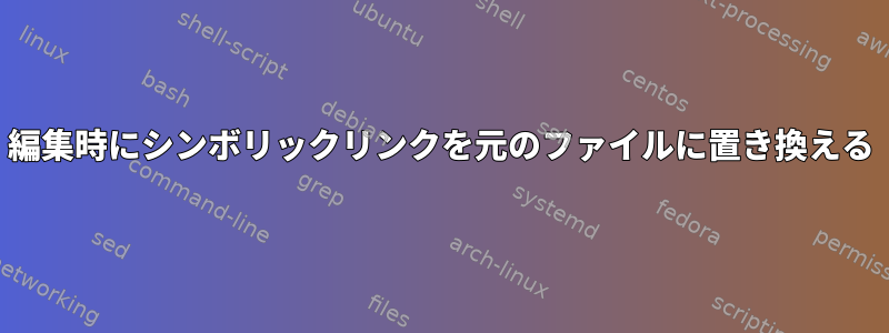 編集時にシンボリックリンクを元のファイルに置き換える