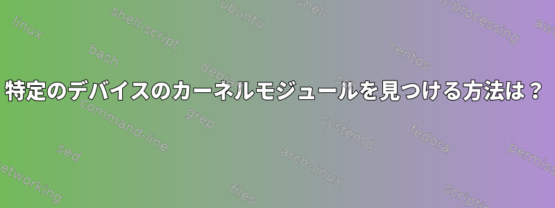 特定のデバイスのカーネルモジュールを見つける方法は？