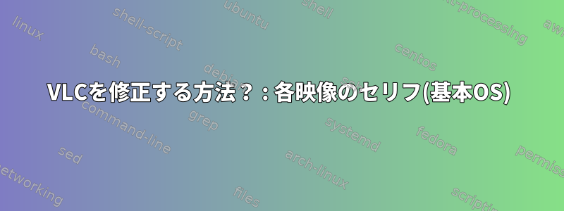 VLCを修正する方法？ : 各映像のセリフ(基本OS)