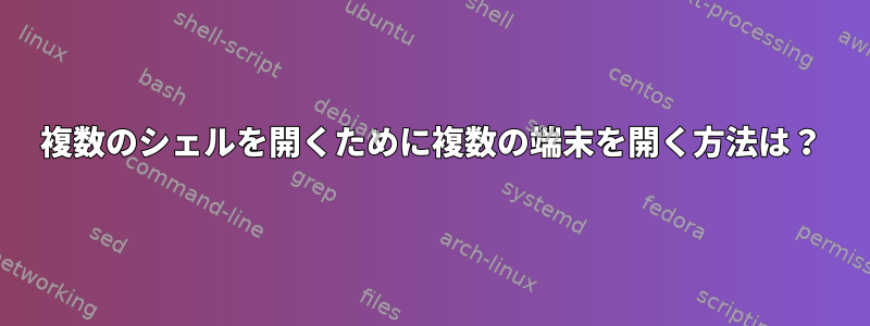 複数のシェルを開くために複数の端末を開く方法は？