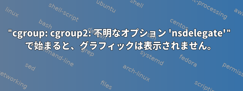 "cgroup: cgroup2: 不明なオプション 'nsdelegate'" で始まると、グラフィックは表示されません。