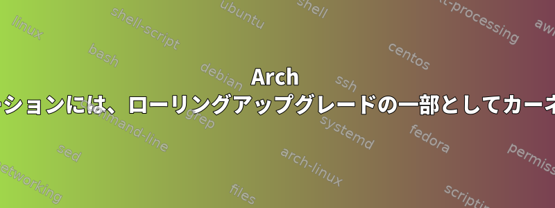 Arch Linuxなどのローリングディストリビューションには、ローリングアップグレードの一部としてカーネルアップグレードが含まれていますか？