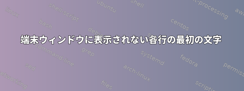 端末ウィンドウに表示されない各行の最初の文字