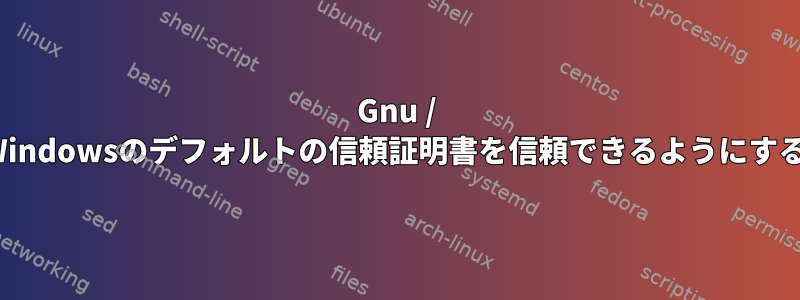 Gnu / LinuxがWindowsのデフォルトの信頼証明書を信頼できるようにする方法は？