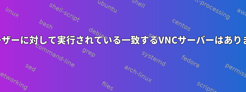 このユーザーに対して実行されている一致するVNCサーバーはありません！