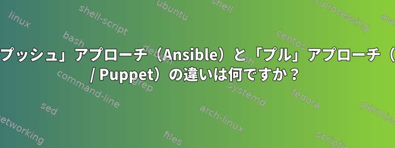 CM「プッシュ」アプローチ（Ansible）と「プル」アプローチ（Chef / Puppet）の違いは何ですか？