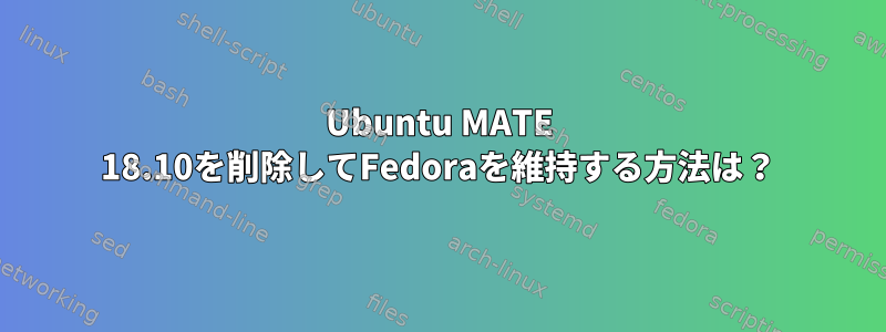 Ubuntu MATE 18.10を削除してFedoraを維持する方法は？