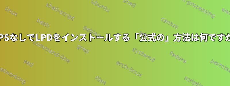 CUPSなしでLPDをインストールする「公式の」方法は何ですか？