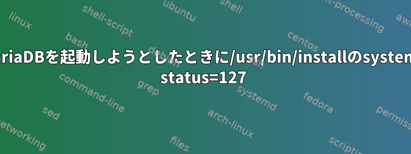 MariaDBを起動しようとしたときに/usr/bin/installのsystemd status=127