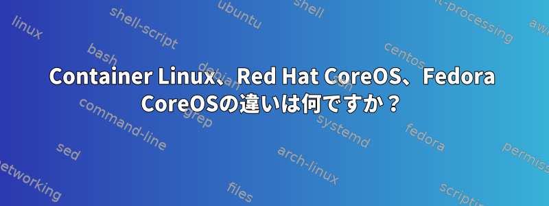 Container Linux、Red Hat CoreOS、Fedora CoreOSの違いは何ですか？