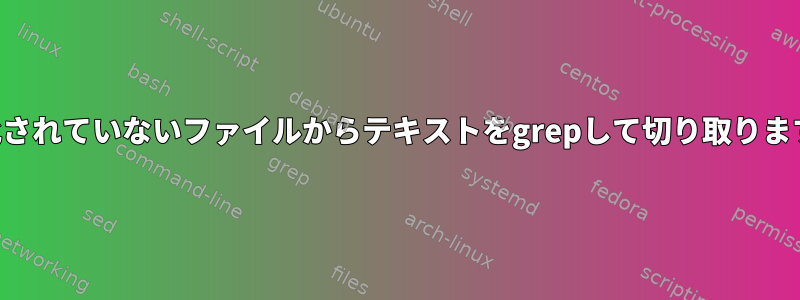 構造化されていないファイルからテキストをgrepして切り取りますか？