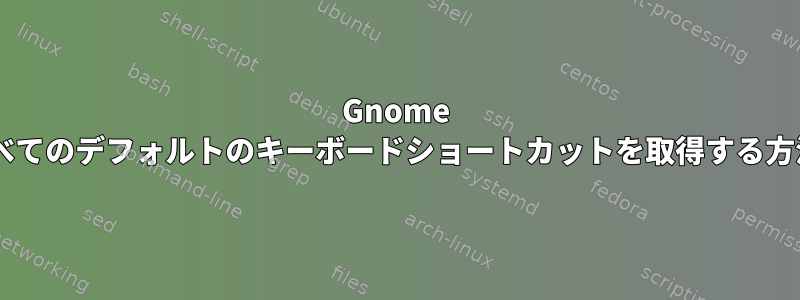 Gnome 3ですべてのデフォルトのキーボードショートカットを取得する方法は？