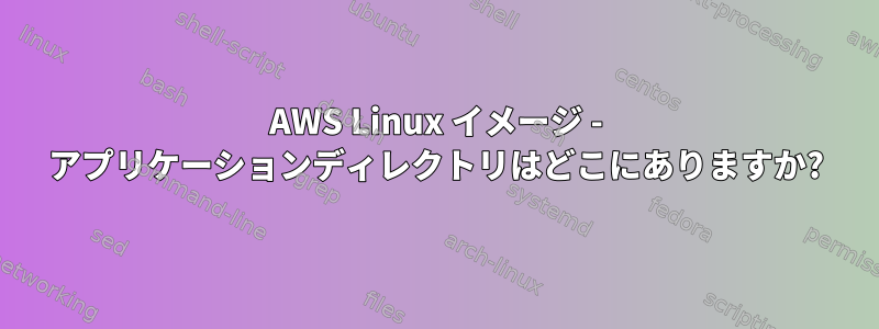 AWS Linux イメージ - アプリケーションディレクトリはどこにありますか?