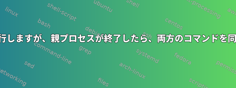 コマンドを並列に実行しますが、親プロセスが終了したら、両方のコマンドを同時に終了しますか？