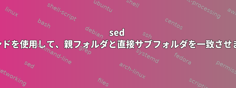 sed コマンドを使用して、親フォルダと直接サブフォルダを一致させます。