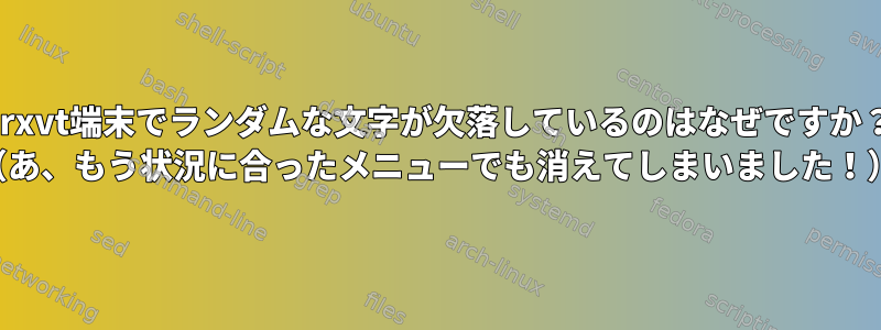 urxvt端末でランダムな文字が欠落しているのはなぜですか？ （あ、もう状況に合ったメニューでも消えてしまいました！）