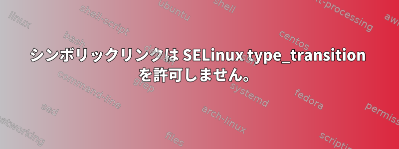 シンボリックリンクは SELinux type_transition を許可しません。