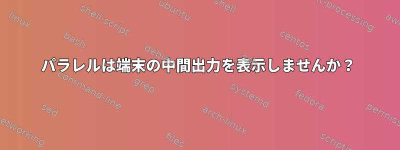 パラレルは端末の中間出力を表示しませんか？