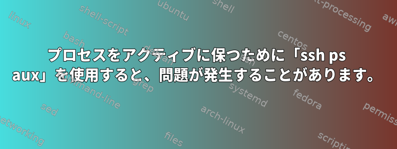 プロセスをアクティブに保つために「ssh ps aux」を使用すると、問題が発生することがあります。