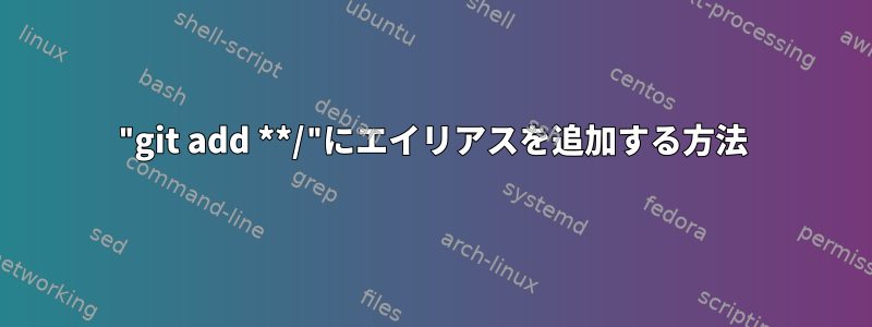 "git add **/"にエイリアスを追加する方法