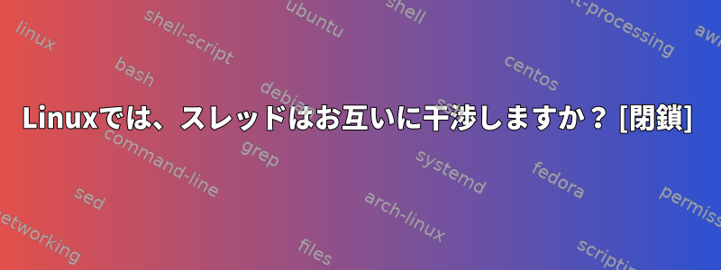 Linuxでは、スレッドはお互いに干渉しますか？ [閉鎖]