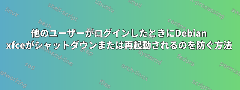 他のユーザーがログインしたときにDebian xfceがシャットダウンまたは再起動されるのを防ぐ方法