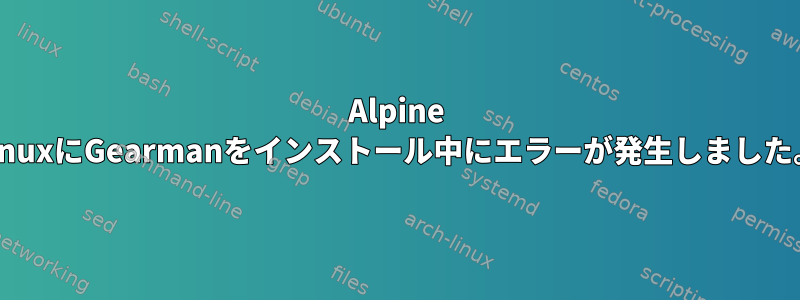 Alpine LinuxにGearmanをインストール中にエラーが発生しました。