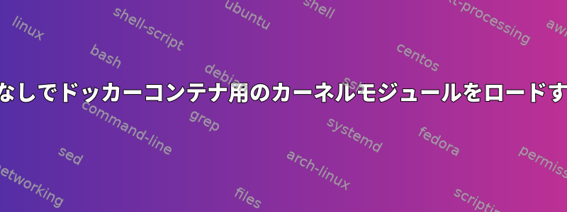 特権モードなしでドッカーコンテナ用のカーネルモジュールをロードする方法は？