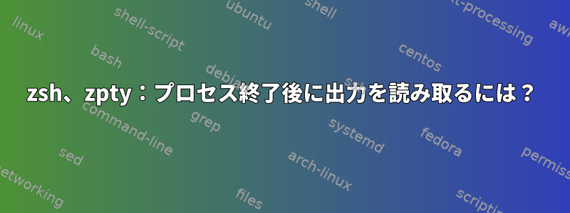 zsh、zpty：プロセス終了後に出力を読み取るには？