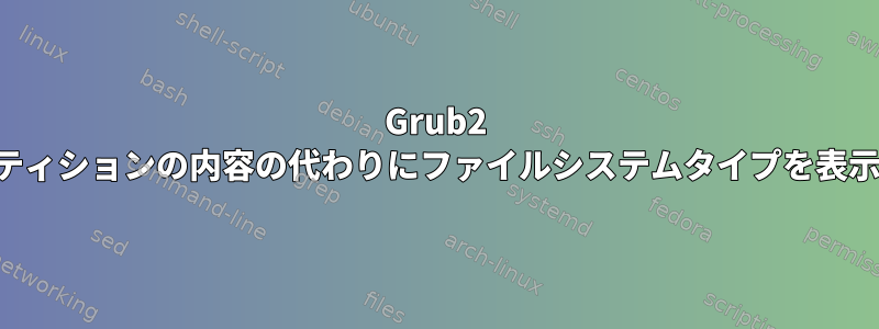 Grub2 は、パーティションの内容の代わりにファイルシステムタイプを表示します。